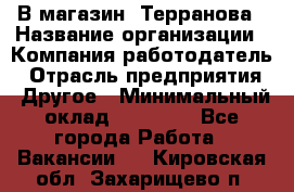 В магазин "Терранова › Название организации ­ Компания-работодатель › Отрасль предприятия ­ Другое › Минимальный оклад ­ 15 000 - Все города Работа » Вакансии   . Кировская обл.,Захарищево п.